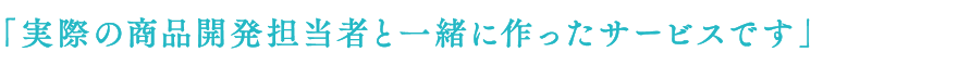 「実際の商品開発担当者と一緒に作ったサービスです」