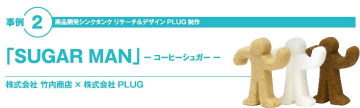 事例2 商品開発シンクタンク　リサーチ＆デザイン　「PLUG」制作 「SUGAR MAN」―砂糖― 株式会社　竹内商店様×株式会社PLUG