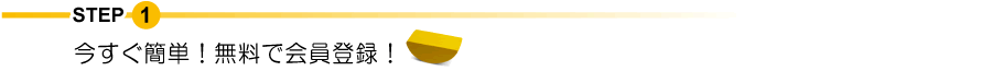 STEP1 今すぐ簡単！無料で会員登録！